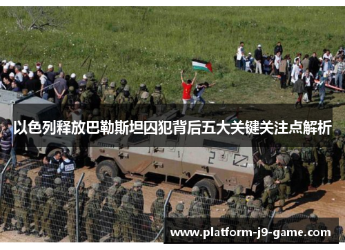 以色列释放巴勒斯坦囚犯背后五大关键关注点解析