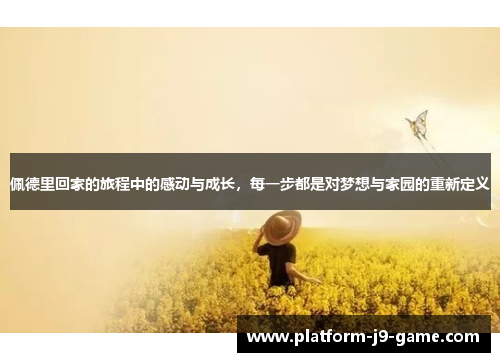 佩德里回家的旅程中的感动与成长,每一步都是对梦想与家园的重新定义 佩德里回家的旅程中的感动与成长,每一步都是对梦想与家园的重新定义