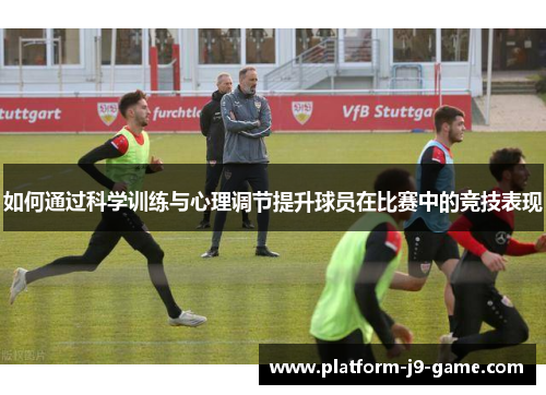 如何通过科学训练与心理调节提升球员在比赛中的竞技表现 如何通过科学训练与心理调节提升球员在比赛中的竞技表现