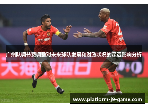 广州队调节费调整对未来球队发展和财政状况的深远影响分析