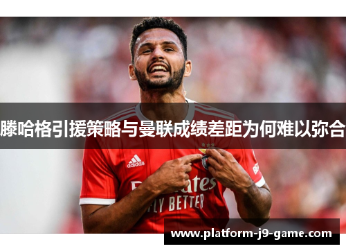 滕哈格引援策略与曼联成绩差距为何难以弥合 滕哈格引援策略与曼联成绩差距为何难以弥合