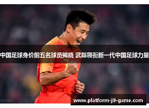 中国足球身价前五名球员揭晓 武磊领衔新一代中国足球力量 中国足球身价前五名球员揭晓 武磊领衔新一代中国足球力量