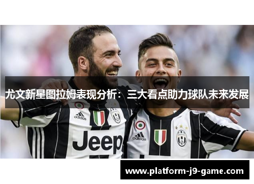 尤文新星图拉姆表现分析：三大看点助力球队未来发展