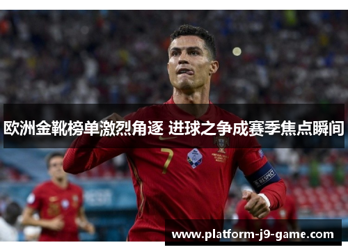 欧洲金靴榜单激烈角逐 进球之争成赛季焦点瞬间 欧洲金靴榜单激烈角逐 进球之争成赛季焦点瞬间