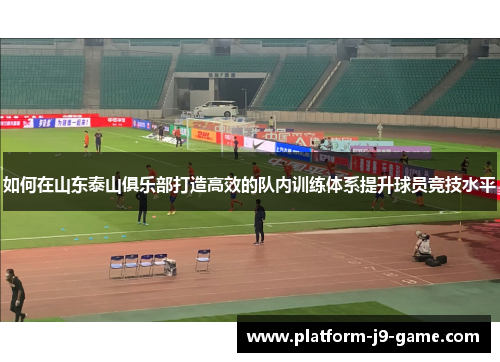 如何在山东泰山俱乐部打造高效的队内训练体系提升球员竞技水平 如何在山东泰山俱乐部打造高效的队内训练体系提升球员竞技水平