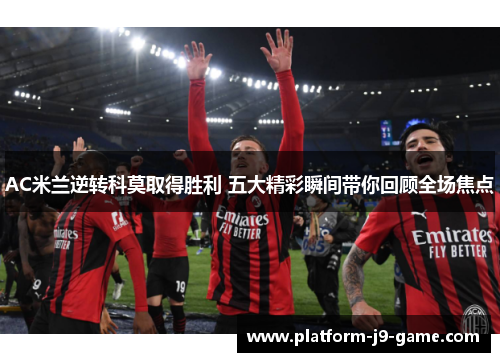 AC米兰逆转科莫取得胜利 五大精彩瞬间带你回顾全场焦点