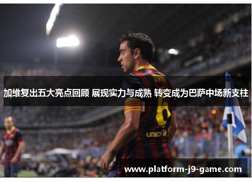 加维复出五大亮点回顾 展现实力与成熟 转变成为巴萨中场新支柱