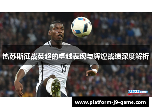 热苏斯征战英超的卓越表现与辉煌战绩深度解析 热苏斯征战英超的卓越表现与辉煌战绩深度解析