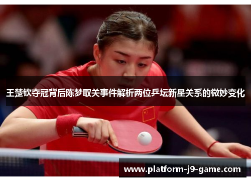王楚钦夺冠背后陈梦取关事件解析两位乒坛新星关系的微妙变化