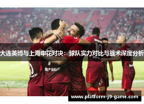 大连英博与上海申花对决:球队实力对比与战术深度分析 大连英博与上海申花对决:球队实力对比与战术深度分析