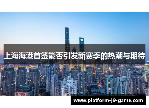 上海海港首签能否引发新赛季的热潮与期待
