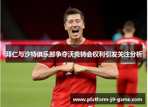 拜仁与沙特俱乐部争夺沃克转会权利引发关注分析