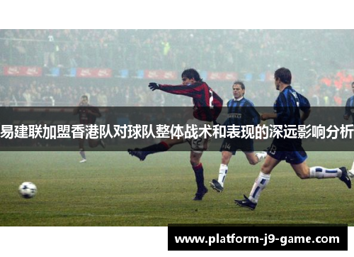 易建联加盟香港队对球队整体战术和表现的深远影响分析 易建联加盟香港队对球队整体战术和表现的深远影响分析