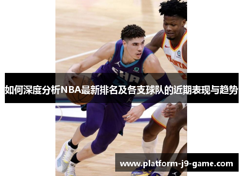 如何深度分析NBA最新排名及各支球队的近期表现与趋势 如何深度分析NBA最新排名及各支球队的近期表现与趋势