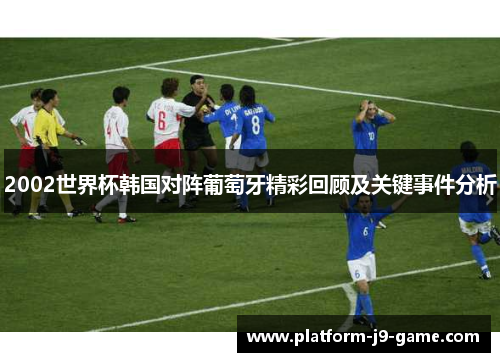 2002世界杯韩国对阵葡萄牙精彩回顾及关键事件分析 2002世界杯韩国对阵葡萄牙精彩回顾及关键事件分析