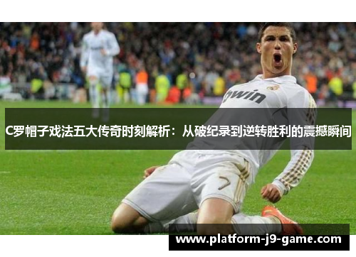 C罗帽子戏法五大传奇时刻解析：从破纪录到逆转胜利的震撼瞬间