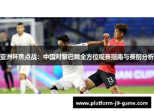 亚洲杯焦点战：中国对黎巴嫩全方位观赛指南与赛前分析