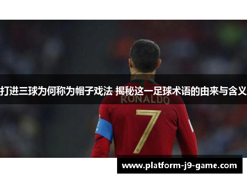 打进三球为何称为帽子戏法 揭秘这一足球术语的由来与含义