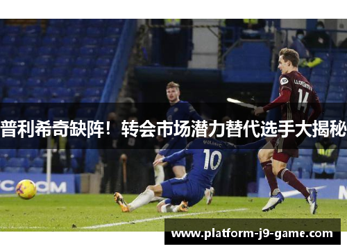 普利希奇缺阵！转会市场潜力替代选手大揭秘