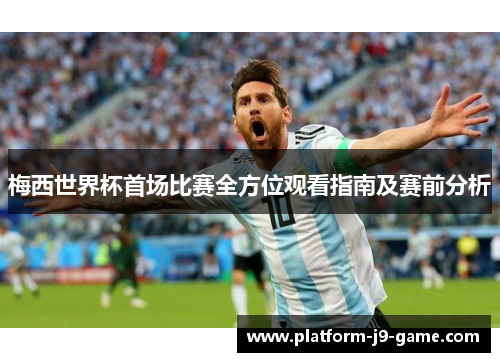 梅西世界杯首场比赛全方位观看指南及赛前分析