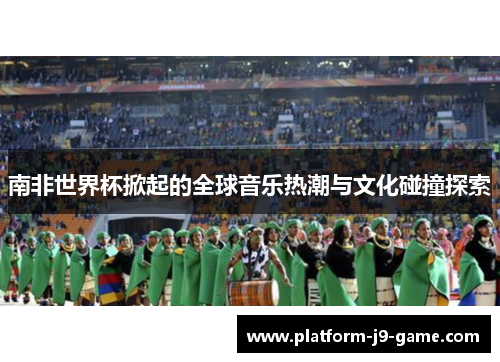 南非世界杯掀起的全球音乐热潮与文化碰撞探索