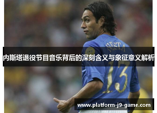 内斯塔退役节目音乐背后的深刻含义与象征意义解析