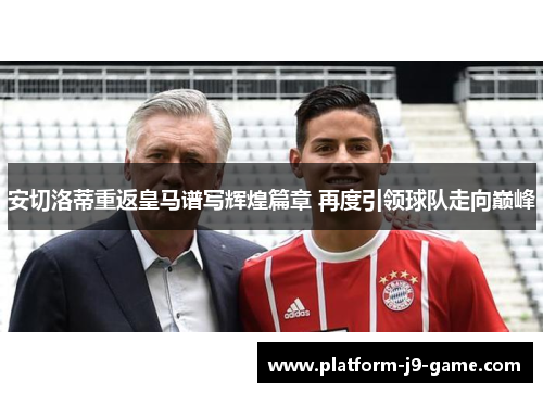 安切洛蒂重返皇马谱写辉煌篇章 再度引领球队走向巅峰 安切洛蒂重返皇马谱写辉煌篇章 再度引领球队走向巅峰