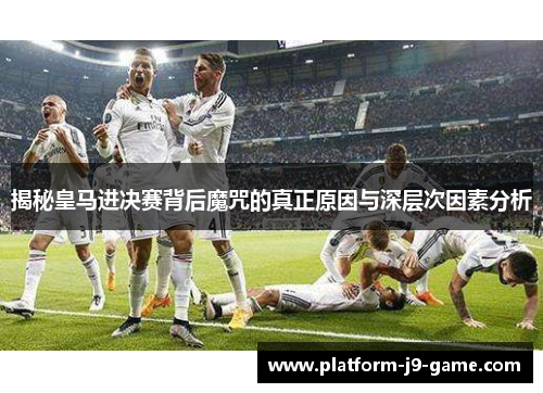 揭秘皇马进决赛背后魔咒的真正原因与深层次因素分析 揭秘皇马进决赛背后魔咒的真正原因与深层次因素分析