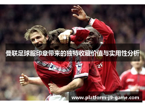 曼联足球服印章带来的独特收藏价值与实用性分析