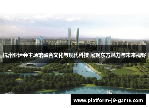 杭州亚运会主场馆融合文化与现代科技 展现东方魅力与未来视野