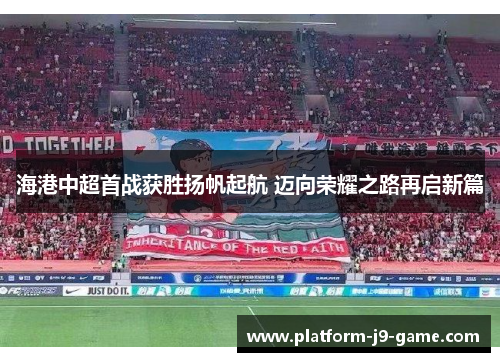 海港中超首战获胜扬帆起航 迈向荣耀之路再启新篇
