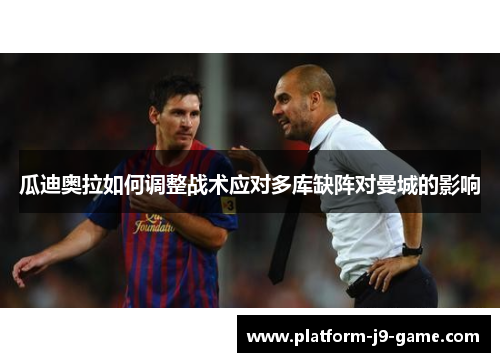 瓜迪奥拉如何调整战术应对多库缺阵对曼城的影响 瓜迪奥拉如何调整战术应对多库缺阵对曼城的影响