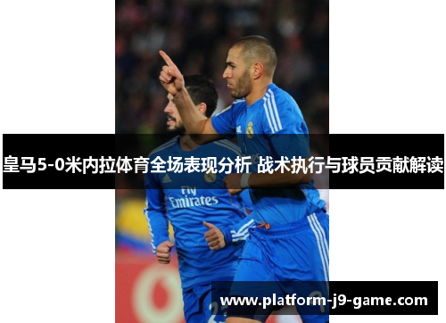 皇马5-0米内拉体育全场表现分析 战术执行与球员贡献解读 皇马5-0米内拉体育全场表现分析 战术执行与球员贡献解读