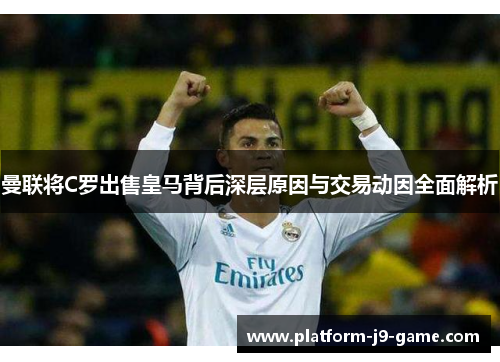 曼联将C罗出售皇马背后深层原因与交易动因全面解析