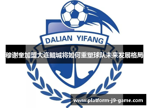 穆谢奎加盟大连鲲城将如何重塑球队未来发展格局