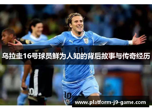 乌拉圭16号球员鲜为人知的背后故事与传奇经历 乌拉圭16号球员鲜为人知的背后故事与传奇经历
