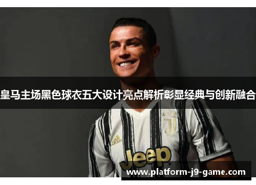 皇马主场黑色球衣五大设计亮点解析彰显经典与创新融合