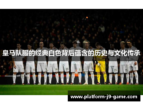 皇马队服的经典白色背后蕴含的历史与文化传承