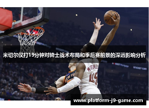 米切尔仅打19分钟对骑士战术布局和季后赛前景的深远影响分析