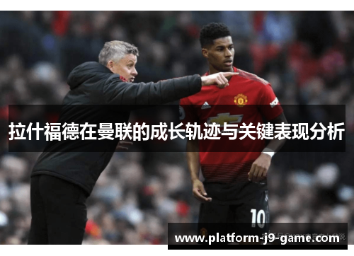 拉什福德在曼联的成长轨迹与关键表现分析 拉什福德在曼联的成长轨迹与关键表现分析