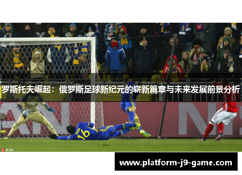 罗斯托夫崛起：俄罗斯足球新纪元的崭新篇章与未来发展前景分析