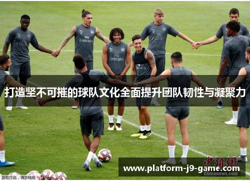 打造坚不可摧的球队文化全面提升团队韧性与凝聚力 打造坚不可摧的球队文化全面提升团队韧性与凝聚力