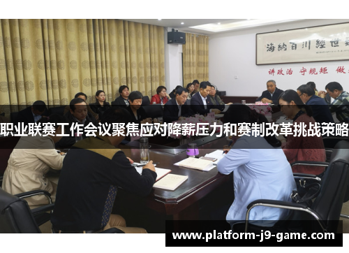 职业联赛工作会议聚焦应对降薪压力和赛制改革挑战策略 职业联赛工作会议聚焦应对降薪压力和赛制改革挑战策略