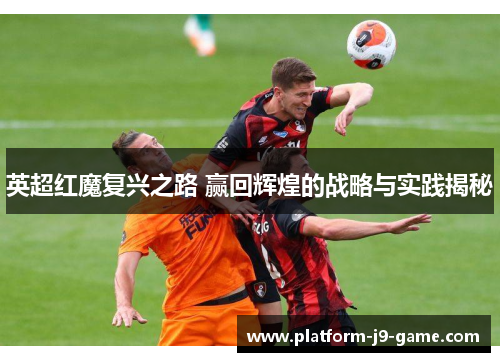英超红魔复兴之路 赢回辉煌的战略与实践揭秘