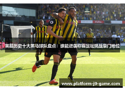 英超历史十大黑马球队盘点：谁能逆袭称霸足坛挑战豪门地位