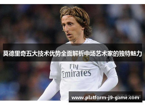 莫德里奇五大技术优势全面解析中场艺术家的独特魅力