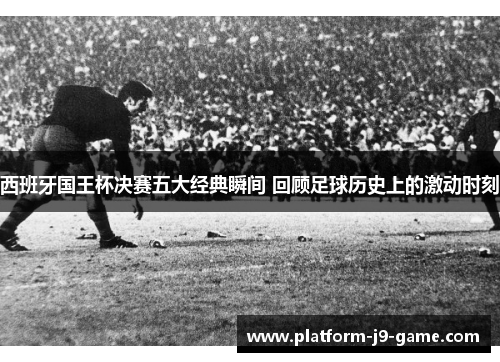 西班牙国王杯决赛五大经典瞬间 回顾足球历史上的激动时刻 西班牙国王杯决赛五大经典瞬间 回顾足球历史上的激动时刻