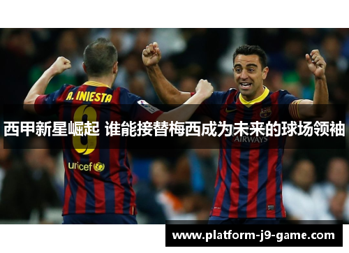 西甲新星崛起 谁能接替梅西成为未来的球场领袖 西甲新星崛起 谁能接替梅西成为未来的球场领袖