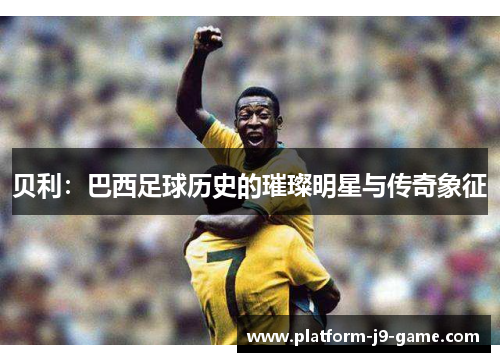 贝利：巴西足球历史的璀璨明星与传奇象征