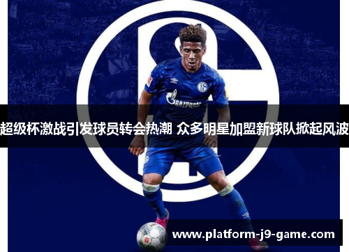 超级杯激战引发球员转会热潮 众多明星加盟新球队掀起风波